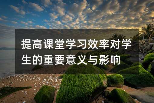 提高課堂學習效率對學生的重要意義與影響