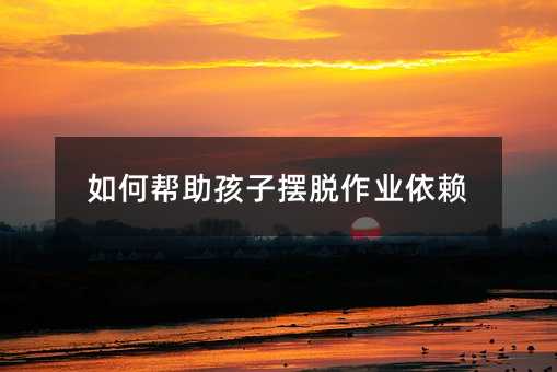 如何幫助孩子擺脫作業依賴