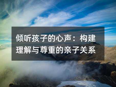 傾聽(tīng)孩子的心聲:構(gòu)建理解與尊重的親子關(guān)系