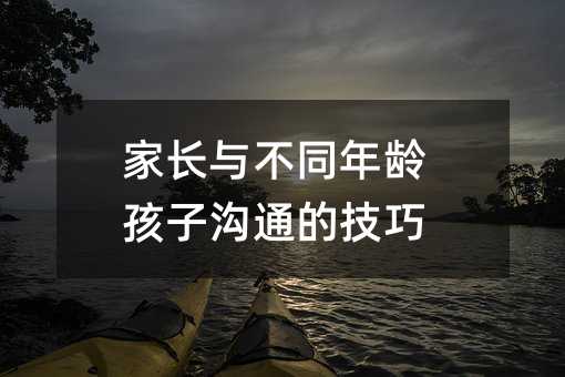 家長與不同年齡孩子溝通的技巧