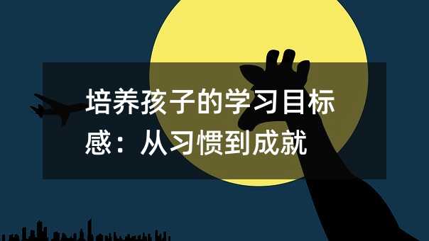 培養(yǎng)孩子的學(xué)習(xí)目標(biāo)感:從習(xí)慣到成就