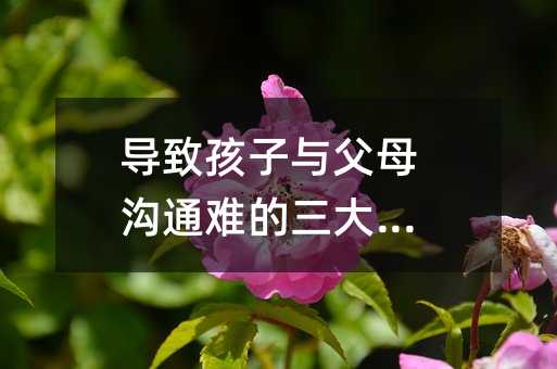 導致孩子與父母溝通難的三大原因