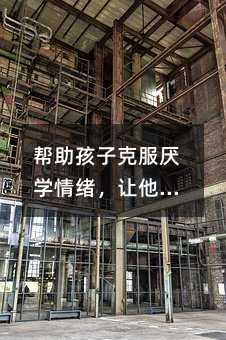 幫助孩子克服厭學情緒,讓他們愿意上學的方法