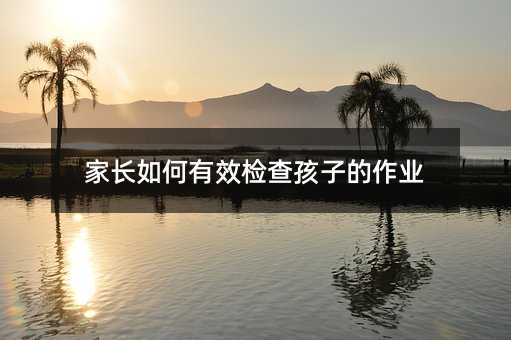 家長如何有效檢查孩子的作業