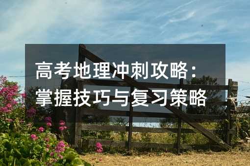 高考地理沖刺攻略:掌握技巧與復(fù)習(xí)策略