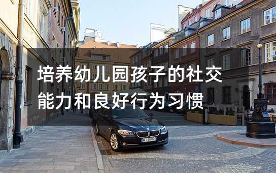 培養幼兒園孩子的社交能力和良好行為習慣