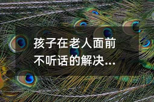 孩子在老人面前不聽話的解決方法