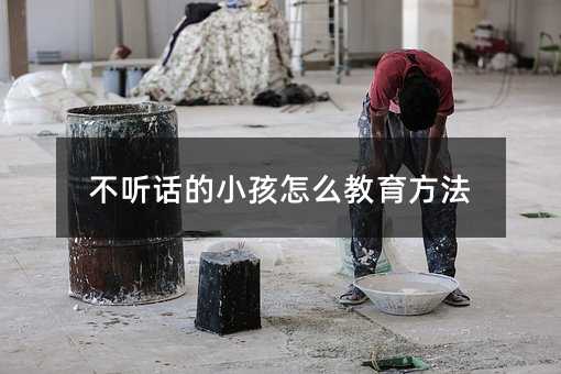 不聽話的小孩怎么教育方法