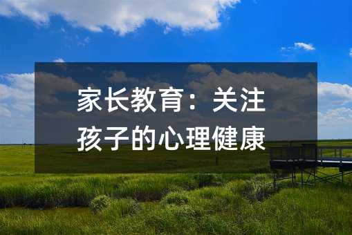 家長(zhǎng)教育:關(guān)注孩子的心理健康
