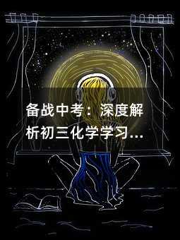 備戰中考:深度解析初三化學學習的五大策略