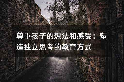 尊重孩子的想法和感受:塑造獨立思考的教育方式