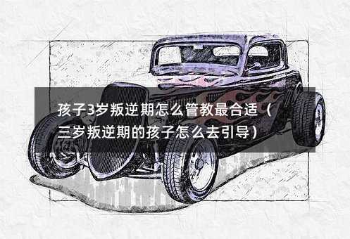 孩子3歲叛逆期怎么管教最合適(三歲叛逆期的孩子怎么去引導)