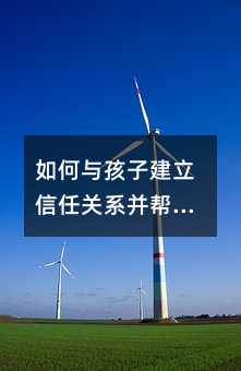 如何與孩子建立信任關系并幫助他們度過青春期