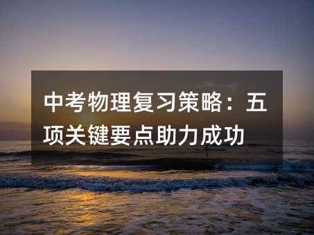 中考物理復習策略:五項關鍵要點助力成功