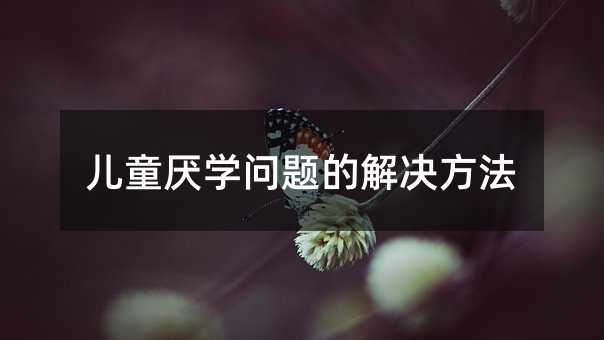 兒童厭學(xué)問題的解決方法