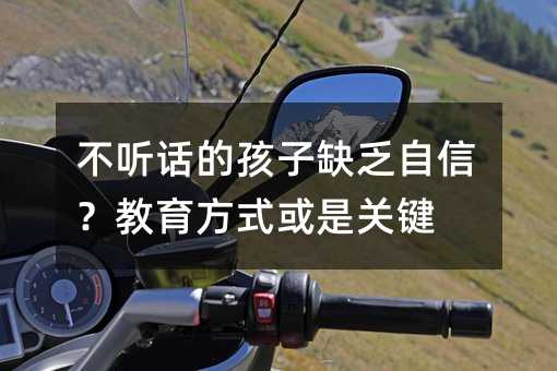 不聽話的孩子缺乏自信?教育方式或是關(guān)鍵