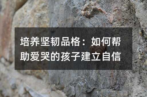 培養堅韌品格:如何幫助愛哭的孩子建立自信