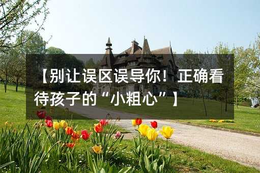 【別讓誤區誤導你!正確看待孩子的“小粗心”】