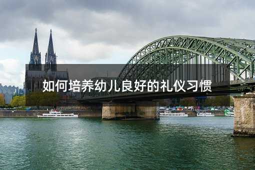 如何培養幼兒良好的禮儀習慣