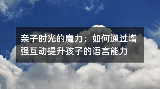 親子時(shí)光的魔力:如何通過(guò)增強(qiáng)互動(dòng)提升孩子的語(yǔ)言能力