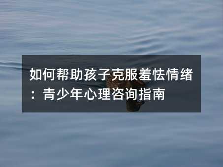 如何幫助孩子克服羞怯情緒:青少年心理咨詢指南