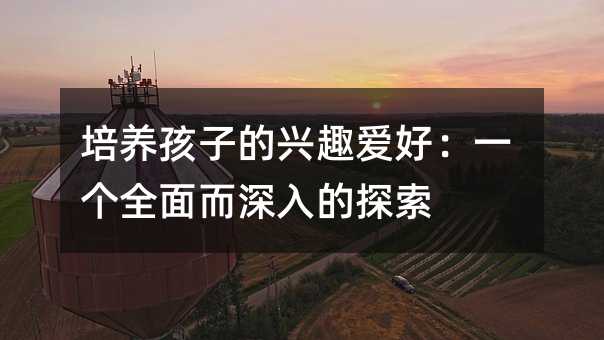 培養孩子的興趣愛好:一個全面而深入的探索