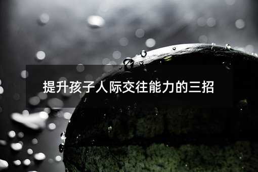提升孩子人際交往能力的三招