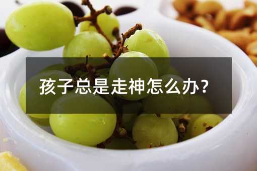 孩子總是走神怎么辦?