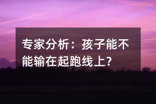 專家分析:孩子能不能輸在起跑線上?