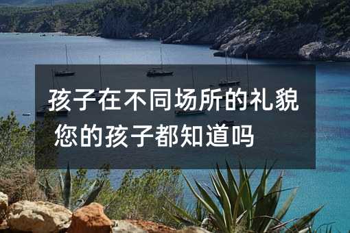 孩子在不同場(chǎng)所的禮貌 您的孩子都知道嗎