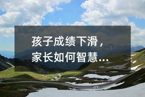 孩子成績(jī)下滑,家長(zhǎng)如何智慧應(yīng)對(duì)
