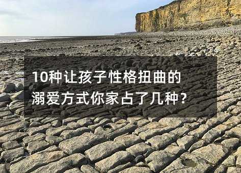 10種讓孩子性格扭曲的溺愛(ài)方式你家占了幾種?