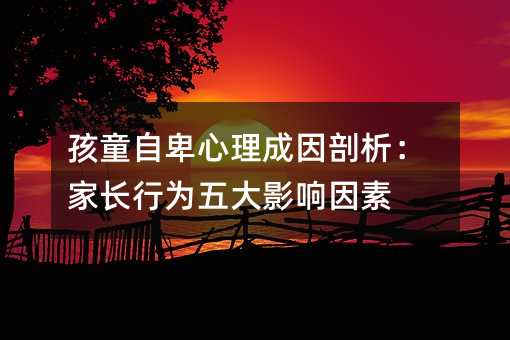孩童自卑心理成因剖析:家長行為五大影響因素