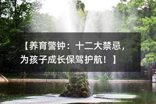 【養(yǎng)育警鐘:十二大禁忌,為孩子成長保駕護航!】