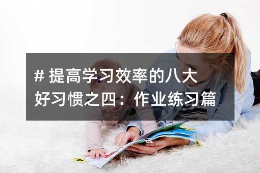 # 提高學(xué)習(xí)效率的八大好習(xí)慣之四:作業(yè)練習(xí)篇
