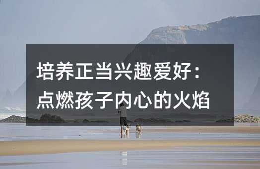 培養正當興趣愛好:點燃孩子內心的火焰