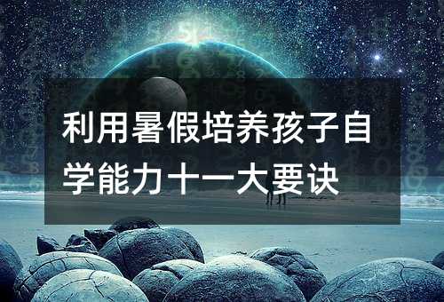 利用暑假培養(yǎng)孩子自學(xué)能力十一大要訣