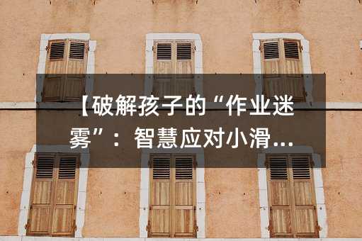 【破解孩子的“作業迷霧”:智慧應對小滑頭】