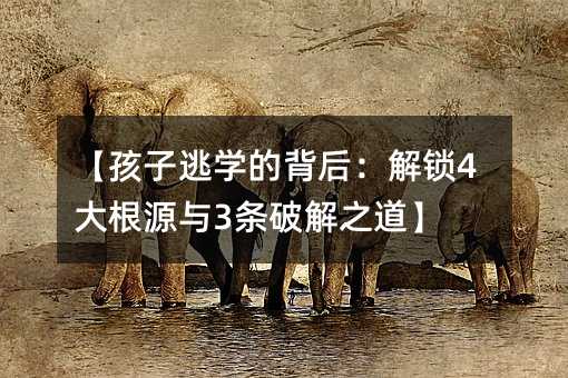 【孩子逃學(xué)的背后:解鎖4大根源與3條破解之道】