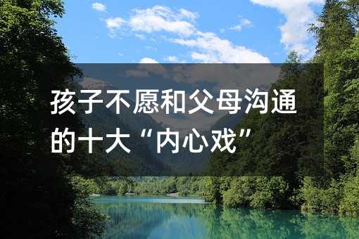 孩子不愿和父母溝通的十大“內(nèi)心戲”