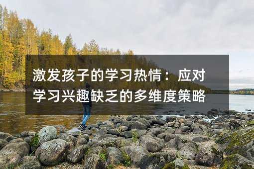 激發(fā)孩子的學(xué)習(xí)熱情:應(yīng)對(duì)學(xué)習(xí)興趣缺乏的多維度策略