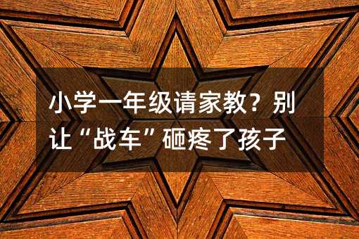 小學一年級請家教?別讓“戰車”砸疼了孩子