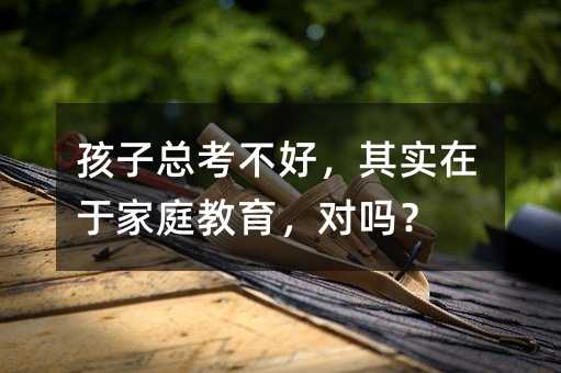 孩子總考不好,其實在于家庭教育,對嗎?