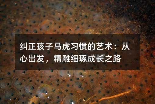 糾正孩子馬虎習(xí)慣的藝術(shù):從心出發(fā),精雕細(xì)琢成長(zhǎng)之路