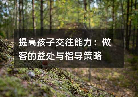 提高孩子交往能力:做客的益處與指導策略