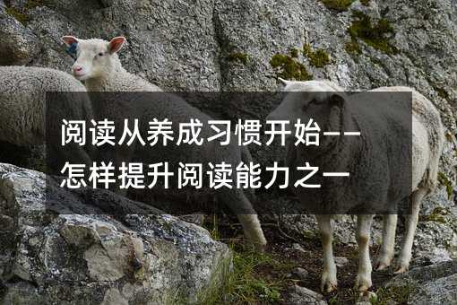 閱讀從養(yǎng)成習(xí)慣開(kāi)始——怎樣提升閱讀能力之一