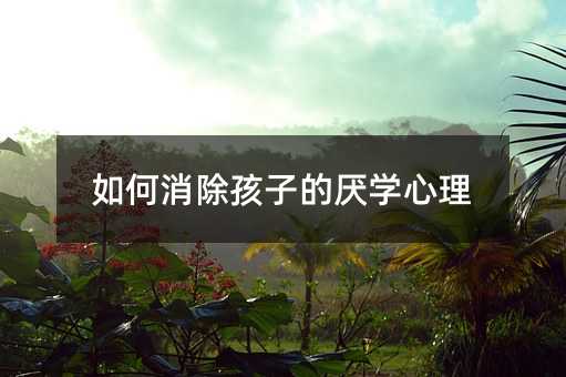 如何消除孩子的厭學(xué)心理