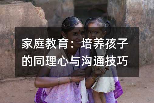 家庭教育:培養孩子的同理心與溝通技巧
