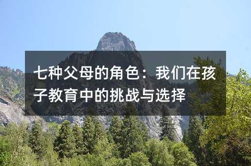 七種父母的角色:我們在孩子教育中的挑戰(zhàn)與選擇
