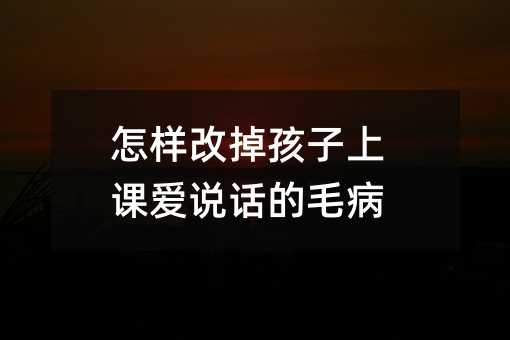 怎樣改掉孩子上課愛說話的毛病